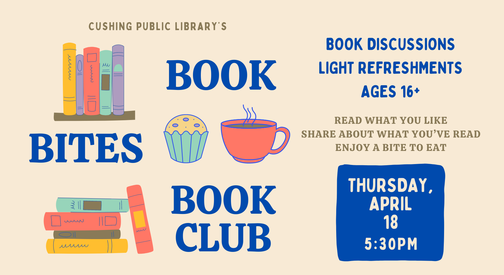 Cushing Public Library's Book Bites Book Club. Read what you like, share about what you’ve read, Enjoy a Bite to eat. Book Discussions Light refreshments Ages 16+. Thursday, April 18 at 5:30pm.